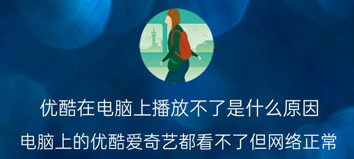 优酷在电脑上播放不了是什么原因 电脑上的优酷爱奇艺都看不了但网络正常？